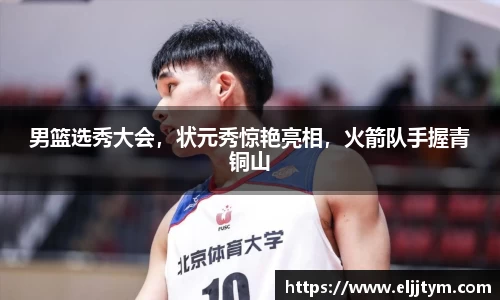 男篮选秀大会，状元秀惊艳亮相，火箭队手握青铜山