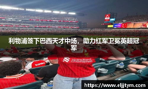 利物浦签下巴西天才中场，助力红军卫冕英超冠军