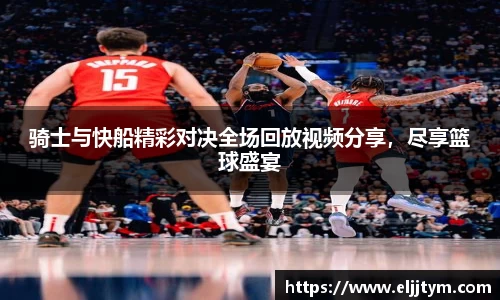 骑士与快船精彩对决全场回放视频分享，尽享篮球盛宴