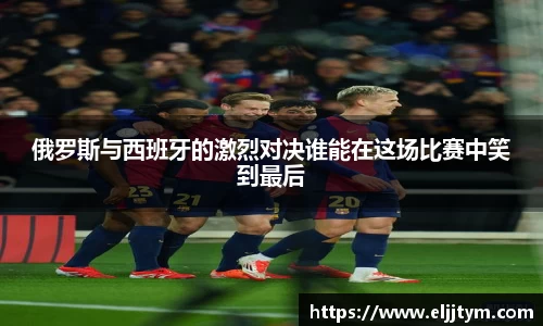 俄罗斯与西班牙的激烈对决谁能在这场比赛中笑到最后