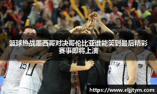 篮球热战墨西哥对决哥伦比亚谁能笑到最后精彩赛事即将上演