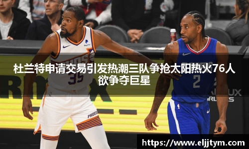 杜兰特申请交易引发热潮三队争抢太阳热火76人欲争夺巨星
