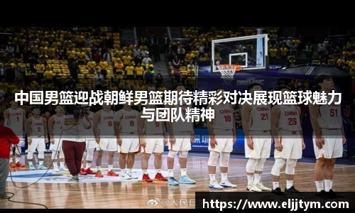 中国男篮迎战朝鲜男篮期待精彩对决展现篮球魅力与团队精神