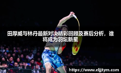 田厚威与林丹最新对决精彩回顾及赛后分析，谁将成为羽坛新星