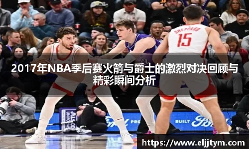 2017年NBA季后赛火箭与爵士的激烈对决回顾与精彩瞬间分析