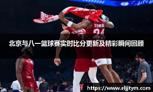 北京与八一篮球赛实时比分更新及精彩瞬间回顾