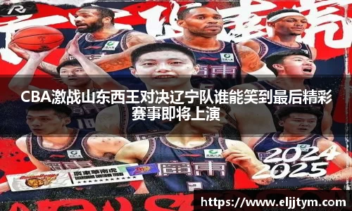 CBA激战山东西王对决辽宁队谁能笑到最后精彩赛事即将上演