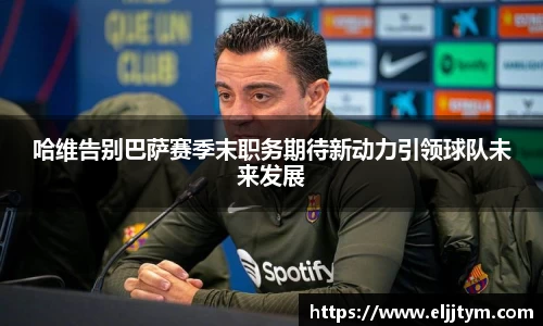 哈维告别巴萨赛季末职务期待新动力引领球队未来发展