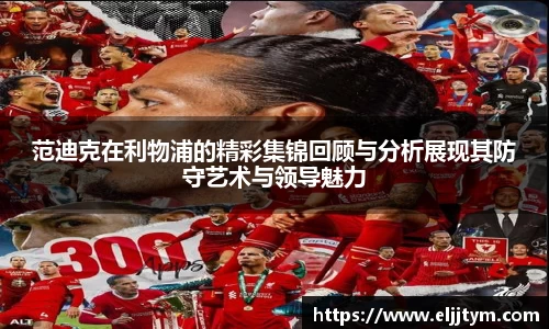范迪克在利物浦的精彩集锦回顾与分析展现其防守艺术与领导魅力