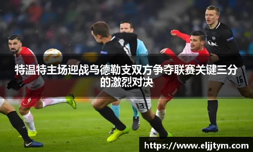 特温特主场迎战乌德勒支双方争夺联赛关键三分的激烈对决