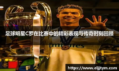 足球明星C罗在比赛中的精彩表现与传奇时刻回顾