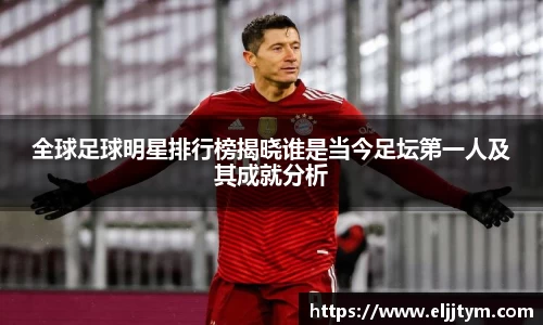 全球足球明星排行榜揭晓谁是当今足坛第一人及其成就分析
