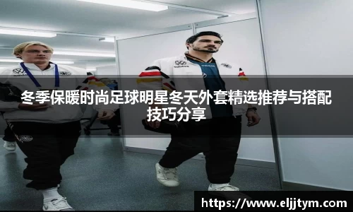 冬季保暖时尚足球明星冬天外套精选推荐与搭配技巧分享
