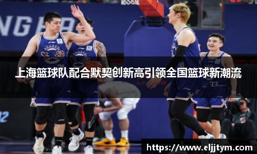 上海篮球队配合默契创新高引领全国篮球新潮流