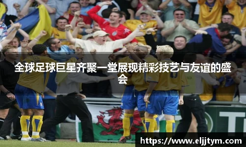 全球足球巨星齐聚一堂展现精彩技艺与友谊的盛会