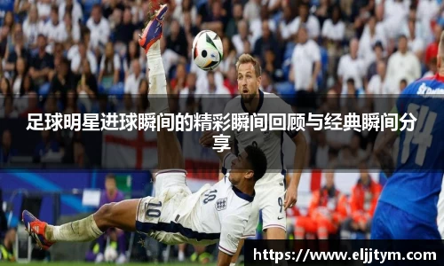 足球明星进球瞬间的精彩瞬间回顾与经典瞬间分享